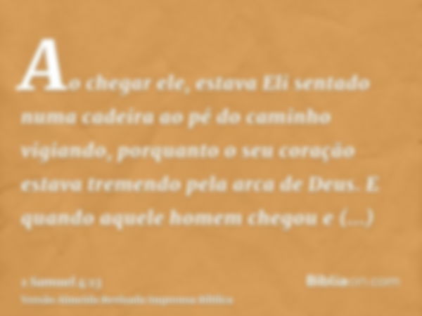 Ao chegar ele, estava Eli sentado numa cadeira ao pé do caminho vigiando, porquanto o seu coração estava tremendo pela arca de Deus. E quando aquele homem chego