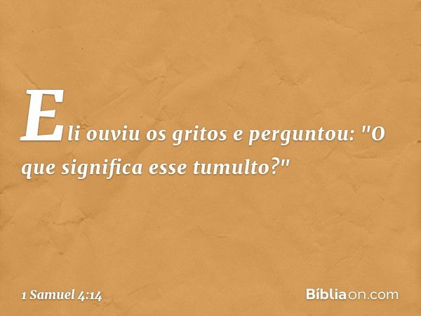 Eli ouviu os gritos e perguntou: "O que significa esse tumulto?" -- 1 Samuel 4:14