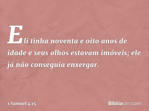 Eli tinha noventa e oito anos de idade e seus olhos estavam imóveis; ele já não conseguia enxergar. -- 1 Samuel 4:15