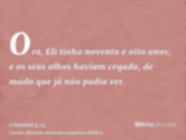 Ora, Eli tinha noventa e oito anos; e os seus olhos haviam cegado, de modo que já não podia ver.