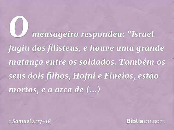 O mensageiro respondeu: "Israel fugiu dos filisteus, e houve uma grande matança entre os soldados. Também os seus dois filhos, Hofni e Fineias, estão mortos, e 