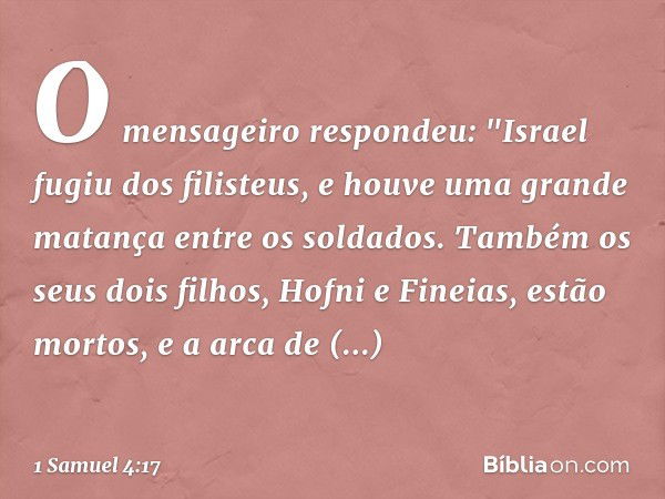 O mensageiro respondeu: "Israel fugiu dos filisteus, e houve uma grande matança entre os soldados. Também os seus dois filhos, Hofni e Fineias, estão mortos, e 