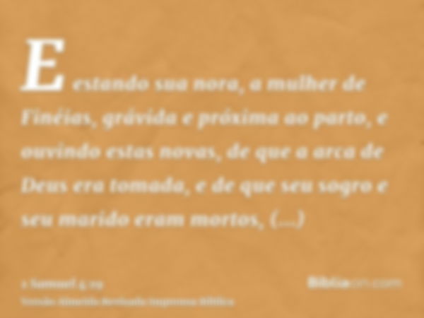 E estando sua nora, a mulher de Finéias, grávida e próxima ao parto, e ouvindo estas novas, de que a arca de Deus era tomada, e de que seu sogro e seu marido er