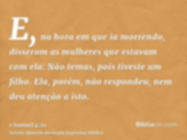 E, na hora em que ia morrendo, disseram as mulheres que estavam com ela: Não temas, pois tiveste um filho. Ela, porém, não respondeu, nem deu atenção a isto.