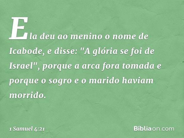 Ela deu ao menino o nome de Icabode, e disse: "A glória se foi de Israel", porque a arca fora tomada e porque o sogro e o marido haviam morrido. -- 1 Samuel 4:2