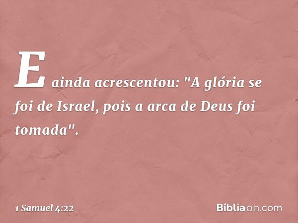 E ainda acrescentou: "A glória se foi de Israel, pois a arca de Deus foi tomada". -- 1 Samuel 4:22