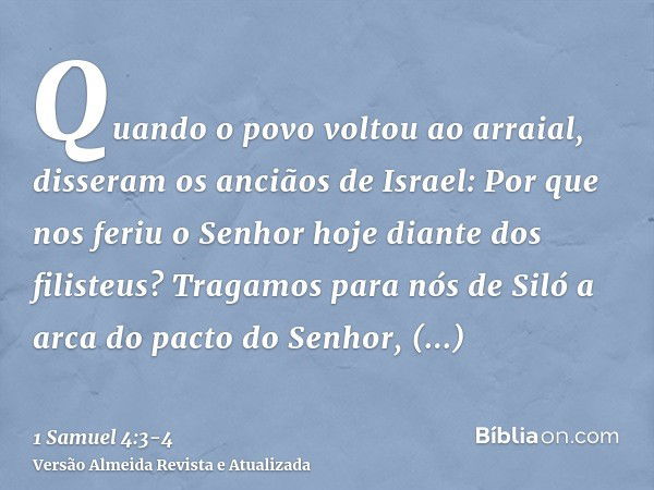 Quando o povo voltou ao arraial, disseram os anciãos de Israel: Por que nos feriu o Senhor hoje diante dos filisteus? Tragamos para nós de Siló a arca do pacto 