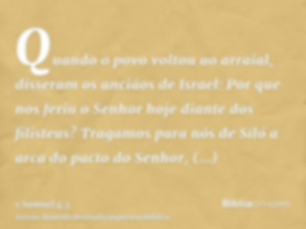 Quando o povo voltou ao arraial, disseram os anciãos de Israel: Por que nos feriu o Senhor hoje diante dos filisteus? Tragamos para nós de Siló a arca do pacto 