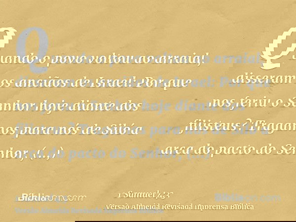 Quando o povo voltou ao arraial, disseram os anciãos de Israel: Por que nos feriu o Senhor hoje diante dos filisteus? Tragamos para nós de Siló a arca do pacto 