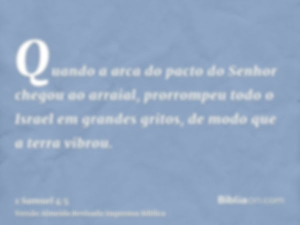 Quando a arca do pacto do Senhor chegou ao arraial, prorrompeu todo o Israel em grandes gritos, de modo que a terra vibrou.