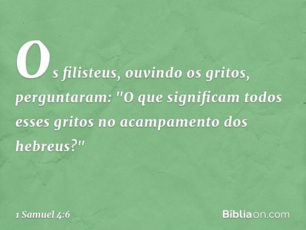 Os filisteus, ouvindo os gritos, perguntaram: "O que significam todos esses gritos no acampamento dos hebreus?" -- 1 Samuel 4:6