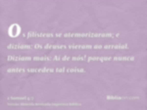 os filisteus se atemorizaram; e diziam: Os deuses vieram ao arraial. Diziam mais: Ai de nós! porque nunca antes sucedeu tal coisa.