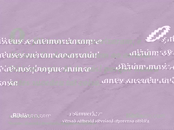 os filisteus se atemorizaram; e diziam: Os deuses vieram ao arraial. Diziam mais: Ai de nós! porque nunca antes sucedeu tal coisa.