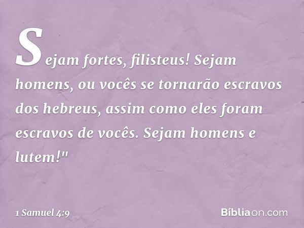 Sejam fortes, filisteus! Sejam homens, ou vocês se tornarão escravos dos hebreus, assim como eles foram escravos de vocês. Sejam homens e lutem!" -- 1 Samuel 4: