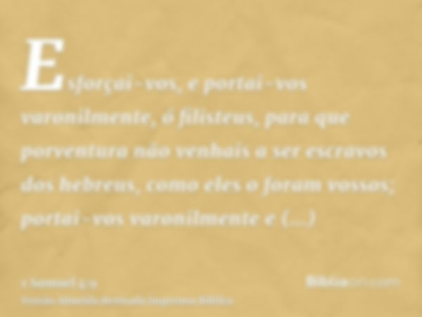 Esforçai-vos, e portai-vos varonilmente, ó filisteus, para que porventura não venhais a ser escravos dos hebreus, como eles o foram vossos; portai-vos varonilme