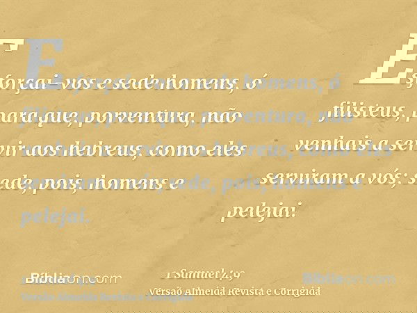 Esforçai-vos e sede homens, ó filisteus, para que, porventura, não venhais a servir aos hebreus, como eles serviram a vós; sede, pois, homens e pelejai.