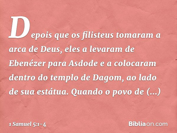 Depois que os filisteus tomaram a arca de Deus, eles a levaram de Ebenézer para Asdode e a colocaram dentro do templo de Dagom, ao lado de sua estátua. Quan­do 