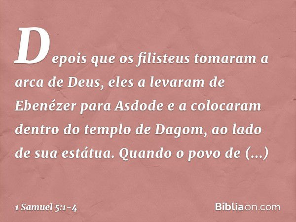 Depois que os filisteus tomaram a arca de Deus, eles a levaram de Ebenézer para Asdode e a colocaram dentro do templo de Dagom, ao lado de sua estátua. Quan­do 