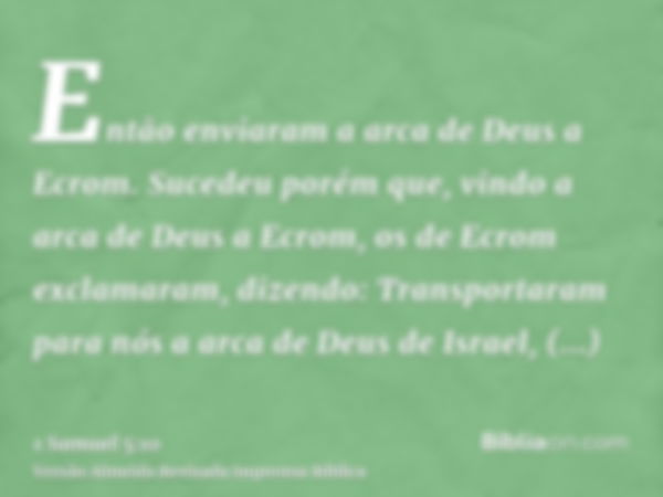 Então enviaram a arca de Deus a Ecrom. Sucedeu porém que, vindo a arca de Deus a Ecrom, os de Ecrom exclamaram, dizendo: Transportaram para nós a arca de Deus d