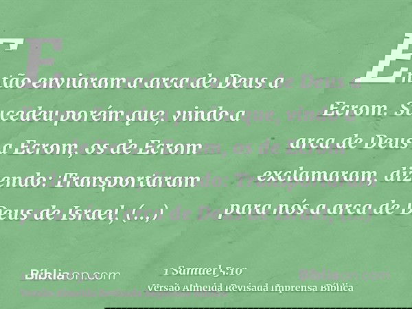 Então enviaram a arca de Deus a Ecrom. Sucedeu porém que, vindo a arca de Deus a Ecrom, os de Ecrom exclamaram, dizendo: Transportaram para nós a arca de Deus d