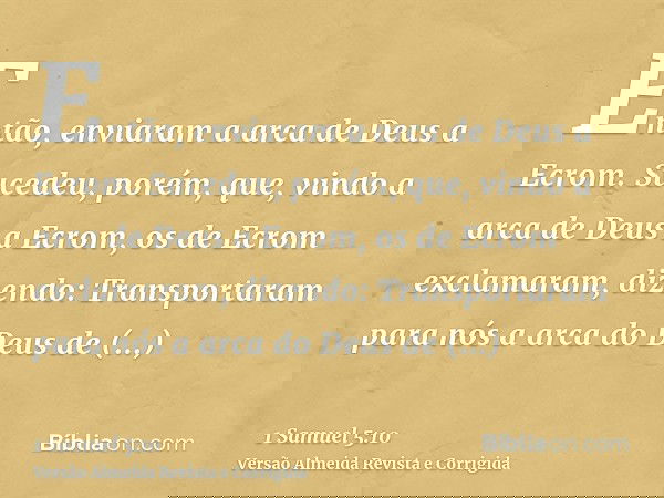 Então, enviaram a arca de Deus a Ecrom. Sucedeu, porém, que, vindo a arca de Deus a Ecrom, os de Ecrom exclamaram, dizendo: Transportaram para nós a arca do Deu