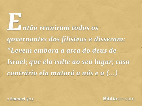 Então reuniram todos os governantes dos filisteus e disseram: "Levem embora a arca do deus de Israel; que ela volte ao seu lugar; caso contrário ela matará a nó