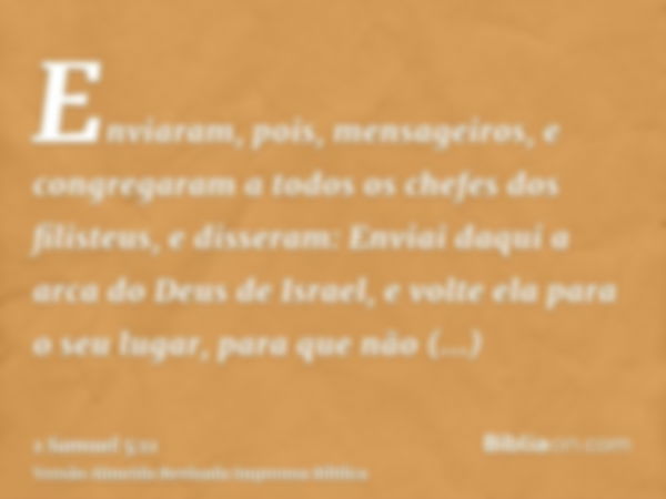 Enviaram, pois, mensageiros, e congregaram a todos os chefes dos filisteus, e disseram: Enviai daqui a arca do Deus de Israel, e volte ela para o seu lugar, par