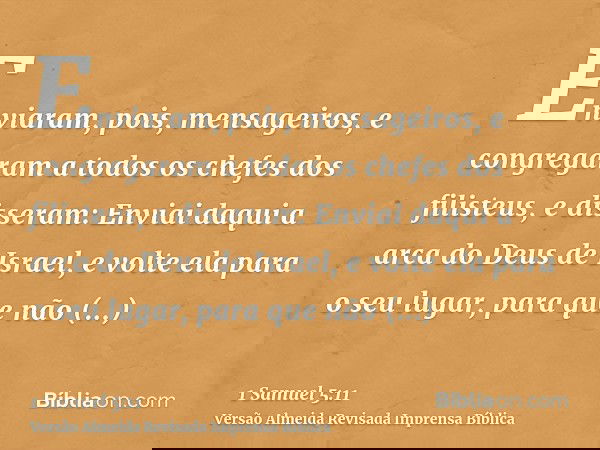 Enviaram, pois, mensageiros, e congregaram a todos os chefes dos filisteus, e disseram: Enviai daqui a arca do Deus de Israel, e volte ela para o seu lugar, par