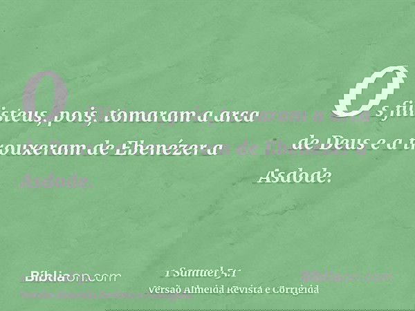 Os filisteus, pois, tomaram a arca de Deus e a trouxeram de Ebenézer a Asdode.
