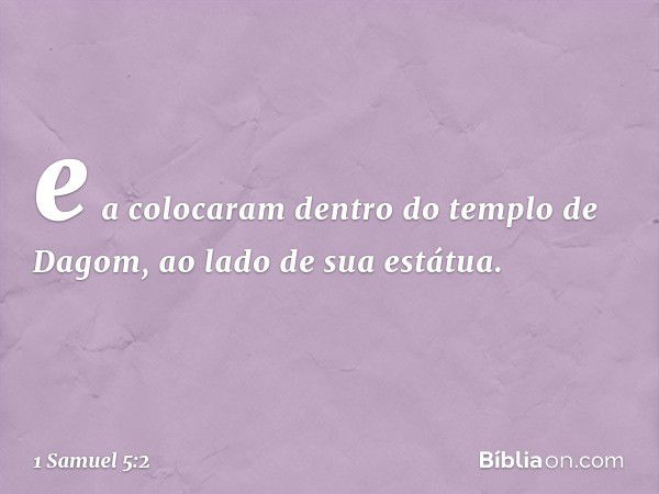 e a colocaram dentro do templo de Dagom, ao lado de sua estátua. -- 1 Samuel 5:2