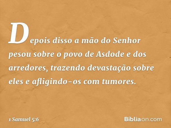 Depois disso a mão do Senhor pesou sobre o povo de Asdode e dos arredores, trazendo devastação sobre eles e afligindo-os com tumores. -- 1 Samuel 5:6