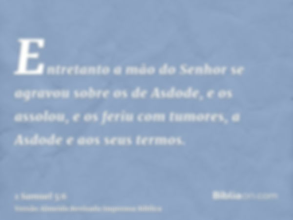 Entretanto a mão do Senhor se agravou sobre os de Asdode, e os assolou, e os feriu com tumores, a Asdode e aos seus termos.