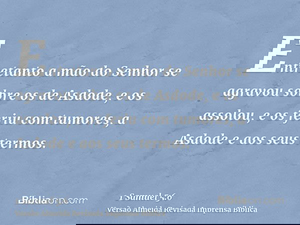 Entretanto a mão do Senhor se agravou sobre os de Asdode, e os assolou, e os feriu com tumores, a Asdode e aos seus termos.