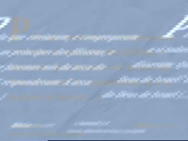 Pelo que enviaram, e congregaram a si todos os príncipes dos filisteus, e disseram: Que faremos nós da arca do Deus de Israel? E responderam: A arca do Deus de 