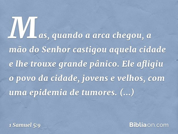 Mas, quando a arca chegou, a mão do Senhor castigou aquela cidade e lhe trouxe grande pânico. Ele afligiu o povo da cidade, jovens e velhos, com uma epidemia de