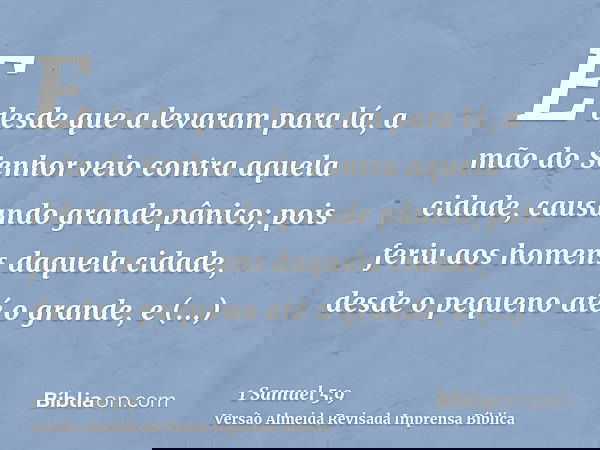 E desde que a levaram para lá, a mão do Senhor veio contra aquela cidade, causando grande pânico; pois feriu aos homens daquela cidade, desde o pequeno até o gr