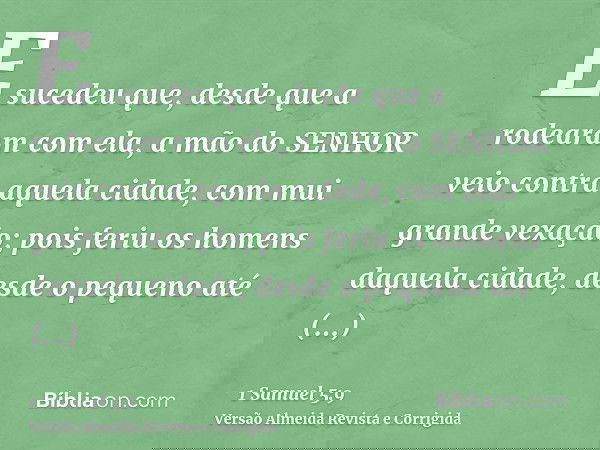 E sucedeu que, desde que a rodearam com ela, a mão do SENHOR veio contra aquela cidade, com mui grande vexação; pois feriu os homens daquela cidade, desde o peq