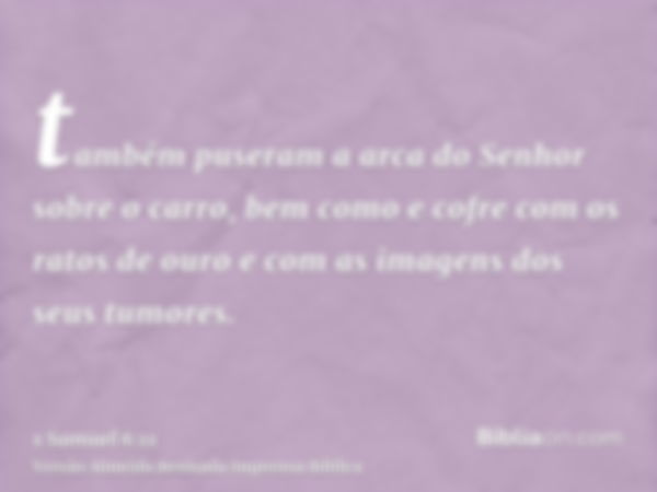 também puseram a arca do Senhor sobre o carro, bem como e cofre com os ratos de ouro e com as imagens dos seus tumores.