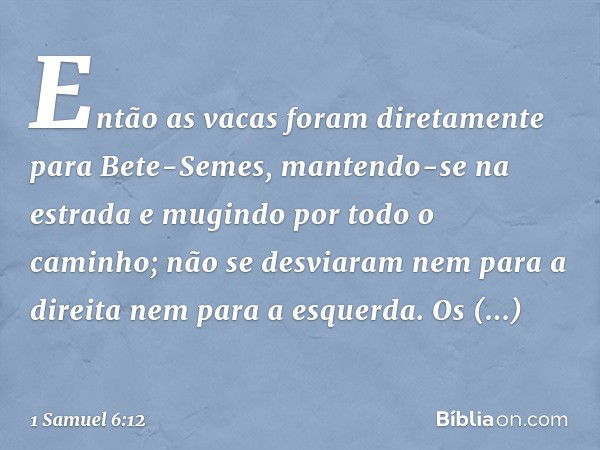 Então as vacas foram diretamente para Bete-Semes, mantendo-se na estrada e mugindo por todo o caminho; não se desviaram nem para a direita nem para a esquerda. 