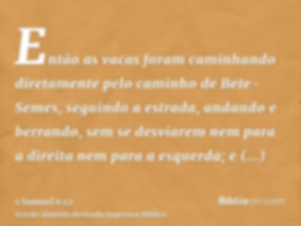 Então as vacas foram caminhando diretamente pelo caminho de Bete-Semes, seguindo a estrada, andando e berrando, sem se desviarem nem para a direita nem para a e