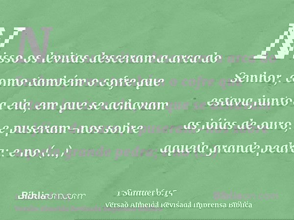 Nisso os levitas desceram a arca do Senhor, como também o cofre que estava junto a ela, em que se achavam as jóias de ouro, e puseram-nos sobre aquela grande pe