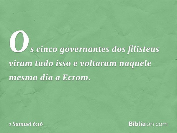 Os cinco governantes dos filisteus viram tudo isso e voltaram naquele mesmo dia a Ecrom. -- 1 Samuel 6:16