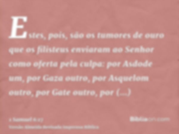 Estes, pois, são os tumores de ouro que os filisteus enviaram ao Senhor como oferta pela culpa: por Asdode um, por Gaza outro, por Asquelom outro, por Gate outr