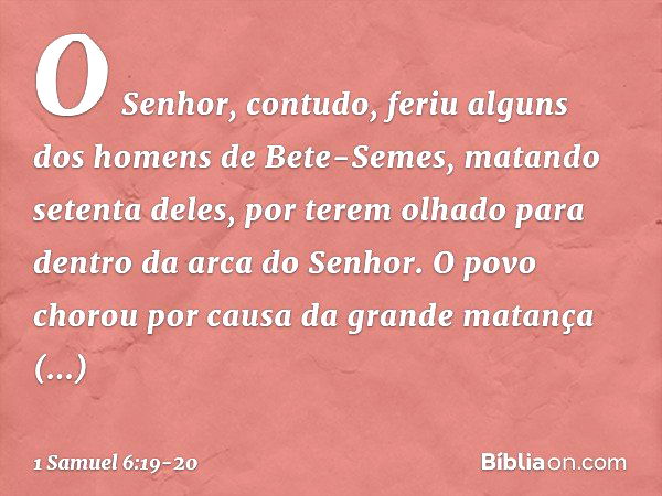 O Senhor, contudo, feriu alguns dos homens de Bete-Semes, matando setenta deles, por terem olhado para dentro da arca do Senhor. O povo chorou por causa da gran