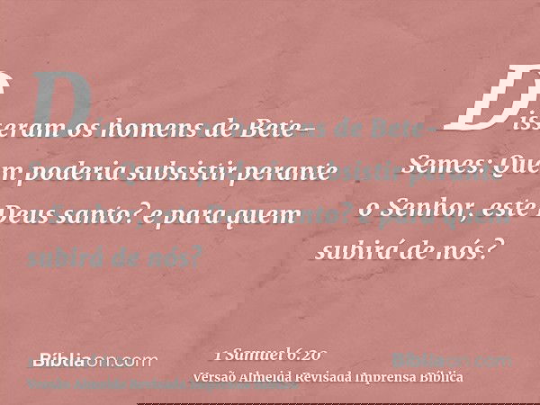 Disseram os homens de Bete-Semes: Quem poderia subsistir perante o Senhor, este Deus santo? e para quem subirá de nós?