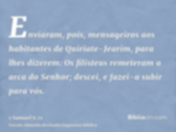 Enviaram, pois, mensageiros aos habitantes de Quiriate-Jearim, para lhes dizerem: Os filisteus remeteram a arca do Senhor; descei, e fazei-a subir para vós.