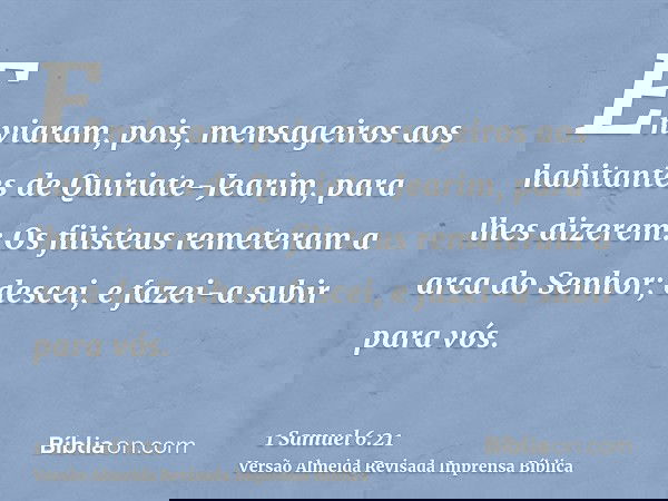 Enviaram, pois, mensageiros aos habitantes de Quiriate-Jearim, para lhes dizerem: Os filisteus remeteram a arca do Senhor; descei, e fazei-a subir para vós.