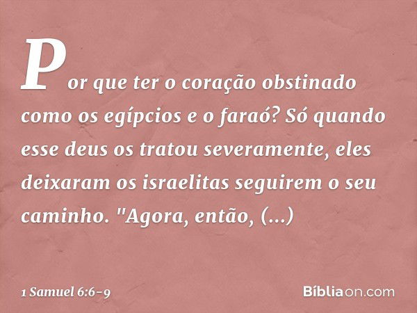 Por que ter o coração obstinado como os egípcios e o faraó? Só quando esse deus os tratou severamente, eles deixaram os israelitas seguirem o seu caminho. "Agor