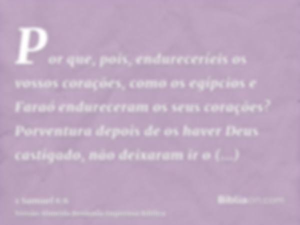 Por que, pois, endureceríeis os vossos corações, como os egípcios e Faraó endureceram os seus corações? Porventura depois de os haver Deus castigado, não deixar