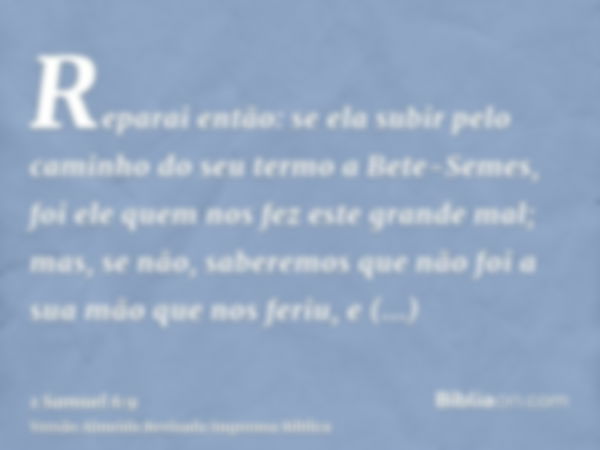 Reparai então: se ela subir pelo caminho do seu termo a Bete-Semes, foi ele quem nos fez este grande mal; mas, se não, saberemos que não foi a sua mão que nos f